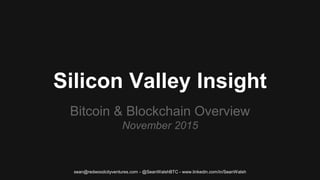 Silicon Valley Insight
Bitcoin & Blockchain Overview
November 2015
sean@redwoodcityventures.com - @SeanWalshBTC - www.linkedin.com/in/SeanWalsh
 