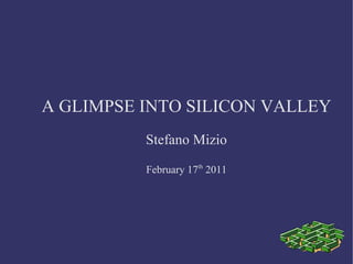 A GLIMPSE INTO SILICON VALLEY
          Stefano Mizio

          February 17th 2011
 