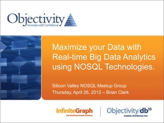Maximize your Data with
                      Real-time Big Data Analytics
                      using NOSQL Technologies.

                      Silicon Valley NOSQL Meetup Group
                      Thursday, April 26, 2012 – Brian Clark




5/4/2012   © Objectivity Inc 2012              1
 