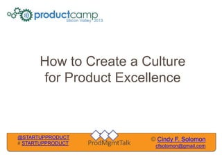How to Create a Culture
      for Product Excellence



@STARTUPPRODUCT        © Cindy F. Solomon
# STARTUPPRODUCT
                        cfsolomon@gmail.com
 