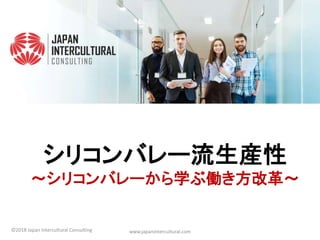 シリコンバレー流生産性
～シリコンバレーから学ぶ働き方改革～
www.japanintercultural.com©2018 Japan Intercultural Consulting
 