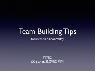 Team Building Tips 
focused on Silicon Valley 
강지호 
SK planet, 프로젝트 리더 
 