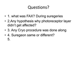 Questions?
• 1. what was FAX? During suregeries
• 2.Any hypothesis why photoreceptor layer
didn’t get affected?
• 3. Any Cryo procedure was done along
• 4. Suregeon same or different?
5.
 