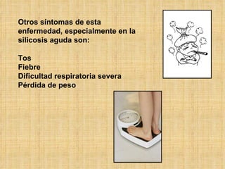 Otros síntomas de esta enfermedad, especialmente en la silicosis aguda son: Tos Fiebre Dificultad respiratoria severa Pérdida de peso