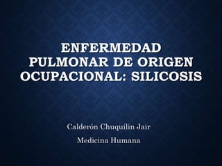 ENFERMEDAD
PULMONAR DE ORIGEN
OCUPACIONAL: SILICOSIS
Calderón Chuquilin Jair
Medicina Humana
 