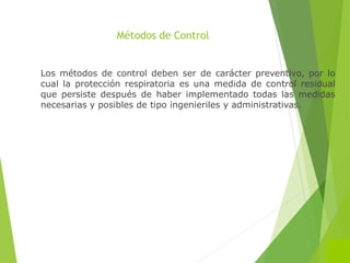 Métodos de Control
Los métodos de control deben ser de carácter preventivo, por lo
cual la protección respiratoria es una medida de control residual
que persiste después de haber implementado todas las medidas
necesarias y posibles de tipo ingenieriles y administrativas.
 