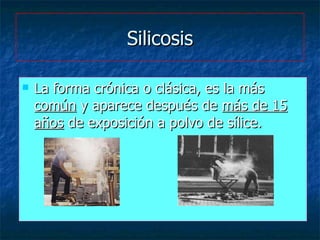 Silicosis <ul><li>La forma crónica o clásica, es la más  común  y aparece después de  más de 15 años  de exposición a polv...