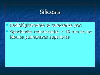 Silicosis <ul><li>Radiológicamente se caracteriza por: </li></ul><ul><li>Opacidades redondeadas < 10 mm en los lóbulos pul...