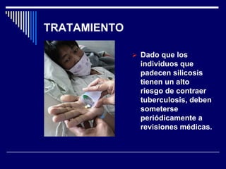 TRATAMIENTO
 Dado que los
individuos que
padecen silicosis
tienen un alto
riesgo de contraer
tuberculosis, deben
someterse
periódicamente a
revisiones médicas.
 