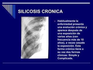 SILICOSIS CRONICA
 Habitualmente la
enfermedad presenta
una evolución crónica y
aparece después de
una exposición de
vari...