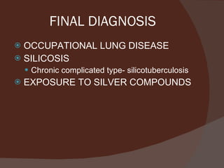 FINAL DIAGNOSIS OCCUPATIONAL LUNG DISEASE SILICOSIS Chronic complicated type- silicotuberculosis EXPOSURE TO SILVER COMPOUNDS 