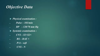 Objective Data
 Physical examination :
. Pulse – 103/min
. BP - 120/70 mm Hg
 Systemic examination :
. CVS – S1+S2+
. RS – BAE +
. P/A – soft
. CNS - N
 