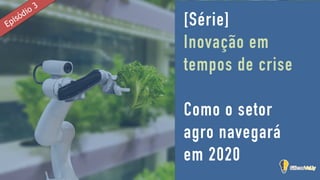 [Série]
Inovação em
tempos de crise
Como o setor
agro navegará
em 2020
Episódio 3
 