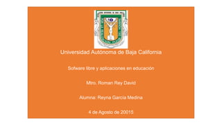 Universidad Autónoma de Baja California
Sofware libre y aplicaciones en educación
Mtro. Roman Rey David
Alumna: Reyna García Medina
4 de Agosto de 20015
 