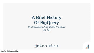A Brief History
Of BigQuery
#Infracoders Aug 2020 Meetup
Jon Su
Jon Su @ Internetrix
 