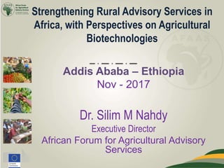 Addis Ababa – Ethiopia
Nov - 2017
Dr. Silim M Nahdy
Executive Director
African Forum for Agricultural Advisory
Services
Strengthening Rural Advisory Services in
Africa, with Perspectives on Agricultural
Biotechnologies
 
