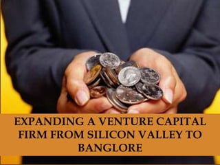 EXPANDING A VENTURE CAPITAL
FIRM FROM SILICON VALLEY TO
BANGLORE
 