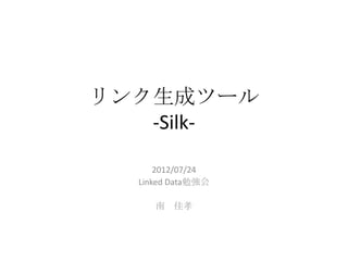 リンク生成ツール
   -Silk-

      2012/07/24
  Linked Data勉強会

     南 佳孝
 