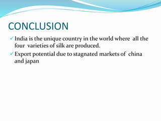 CONCLUSION
India is the unique country in the world where all the
four varieties of silk are produced.
Export potential due to stagnated markets of china
and japan
 