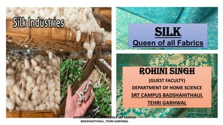 SILK
Queen of all Fabrics
ROHINI SINGH
(GUEST FACULTY)
DEPARTMENT OF HOME SCIENCE
SRT CAMPUS BADSHAHITHAUL
TEHRI GARHWAL
DEPARTMENT OF HOME SCIENCE SRT CAMPUS
BADSHAHITHAUL, TEHRI GARHWAL
 