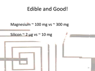 Edible and Good!
Magnesium ~ 100 mg vs ~ 300 mg
Silicon ~ 2 µg vs ~ 10 mg
30
 