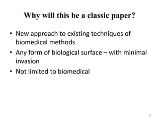 Why will this be a classic paper?
• New approach to existing techniques of
biomedical methods
• Any form of biological surface – with minimal
invasion
• Not limited to biomedical
35
 