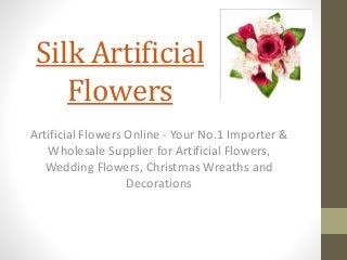 Silk Artificial
Flowers
Artificial Flowers Online - Your No.1 Importer &
Wholesale Supplier for Artificial Flowers,
Wedding Flowers, Christmas Wreaths and
Decorations
 