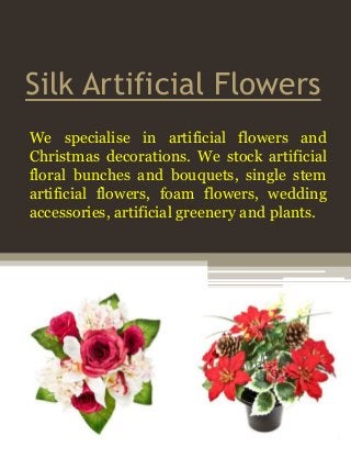 Silk Artificial Flowers
We specialise in artificial flowers and
Christmas decorations. We stock artificial
floral bunches and bouquets, single stem
artificial flowers, foam flowers, wedding
accessories, artificial greenery and plants.
 