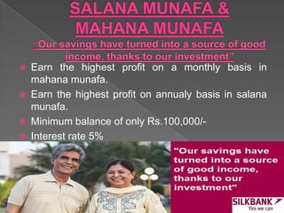  Earn the highest profit on a monthly basis in
mahana munafa.
 Earn the highest profit on annualy basis in salana
munafa.
 Minimum balance of only Rs.100,000/-
 Interest rate 5%
 
