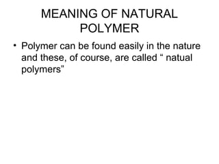 MEANING OF NATURAL
POLYMER
• Polymer can be found easily in the nature
and these, of course, are called “ natual
polymers”
 
