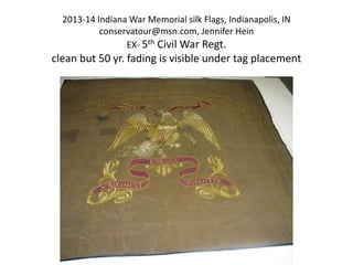 2013-14 Indiana War Memorial silk Flags, Indianapolis, IN
conservatour@msn.com, Jennifer Hein
EX- 5th Civil War Regt.
clean but 50 yr. fading is visible under tag placement
 