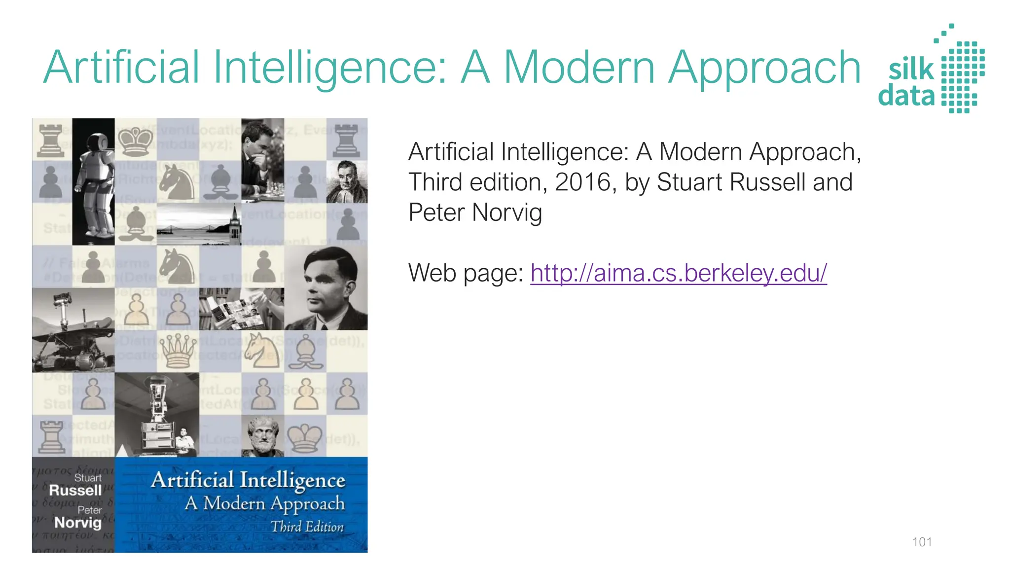 Artificial Intelligence: A Modern Approach
Artificial Intelligence: A Modern Approach,
Third edition, 2016, by Stuart Russell and
Peter Norvig
Web page: http://aima.cs.berkeley.edu/
101
 