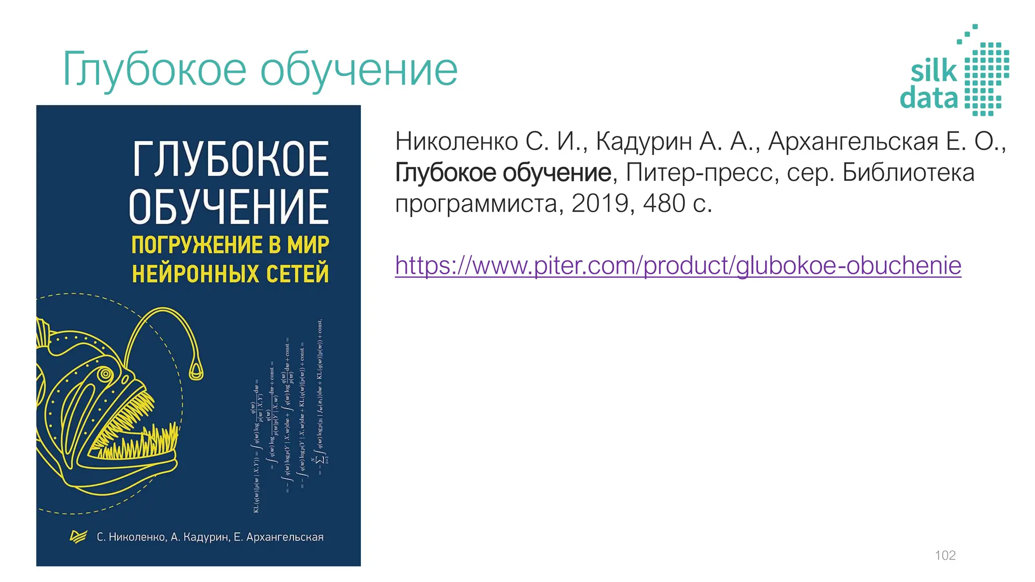 Глубокое обучение
Николенко С. И., Кадурин А. А., Архангельская Е. О.,
Глубокое обучение, Питер-пресс, сер. Библиотека
программиста, 2019, 480 с.
https://www.piter.com/product/glubokoe-obuchenie
102
 