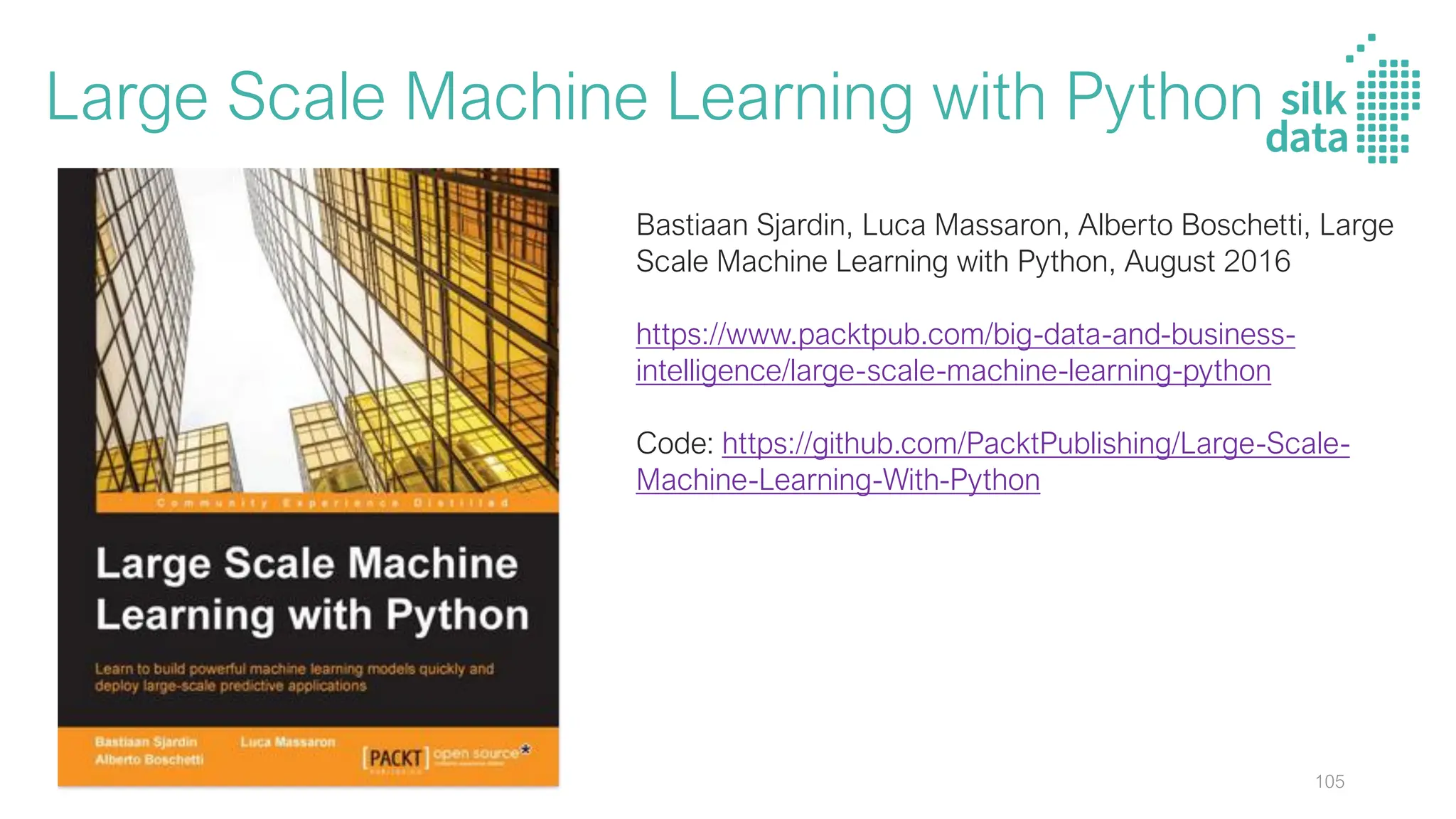 Large Scale Machine Learning with Python
Bastiaan Sjardin, Luca Massaron, Alberto Boschetti, Large
Scale Machine Learning with Python, August 2016
https://www.packtpub.com/big-data-and-business-
intelligence/large-scale-machine-learning-python
Code: https://github.com/PacktPublishing/Large-Scale-
Machine-Learning-With-Python
105
 