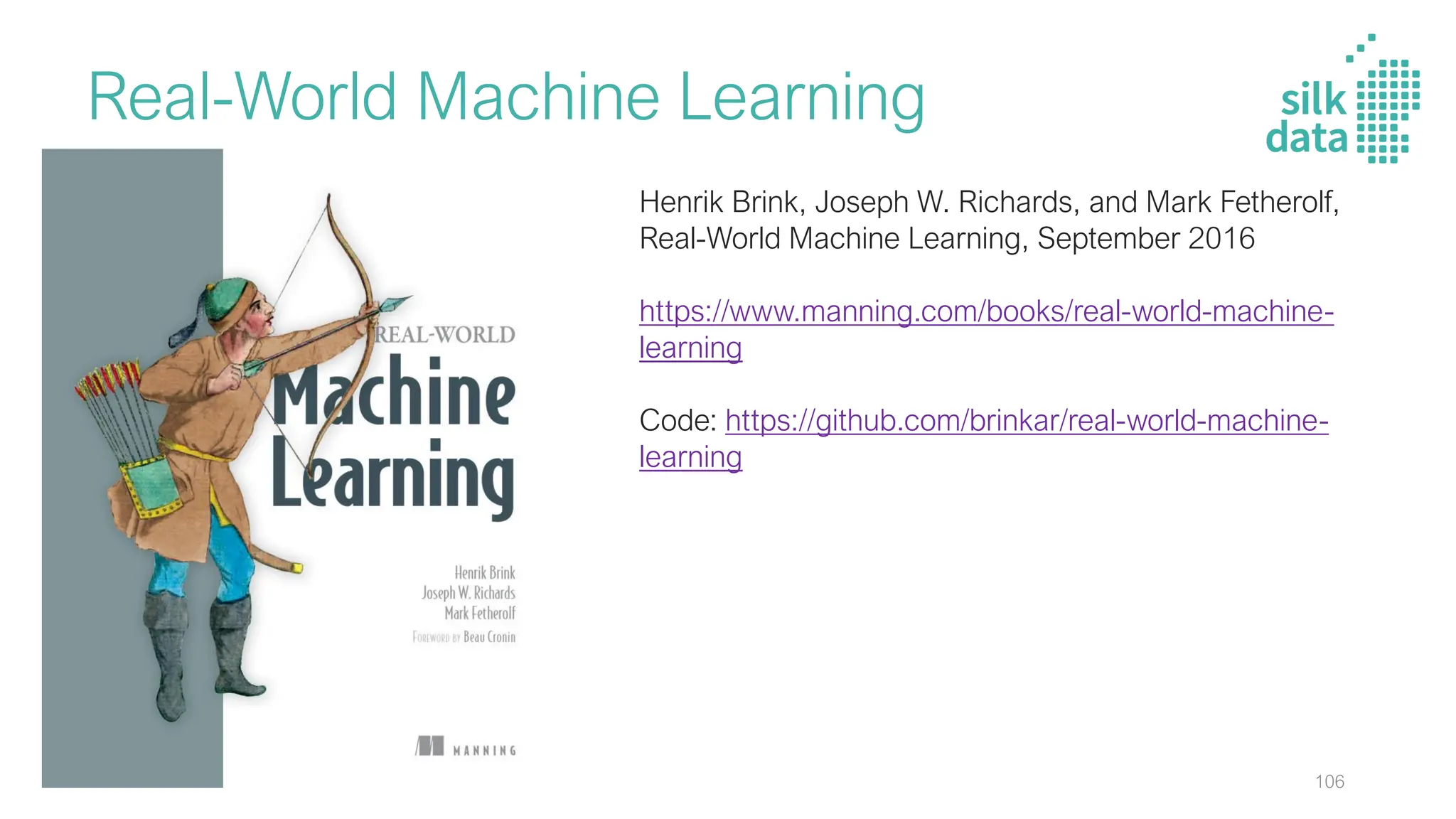 Real-World Machine Learning
Henrik Brink, Joseph W. Richards, and Mark Fetherolf,
Real-World Machine Learning, September 2016
https://www.manning.com/books/real-world-machine-
learning
Code: https://github.com/brinkar/real-world-machine-
learning
106
 