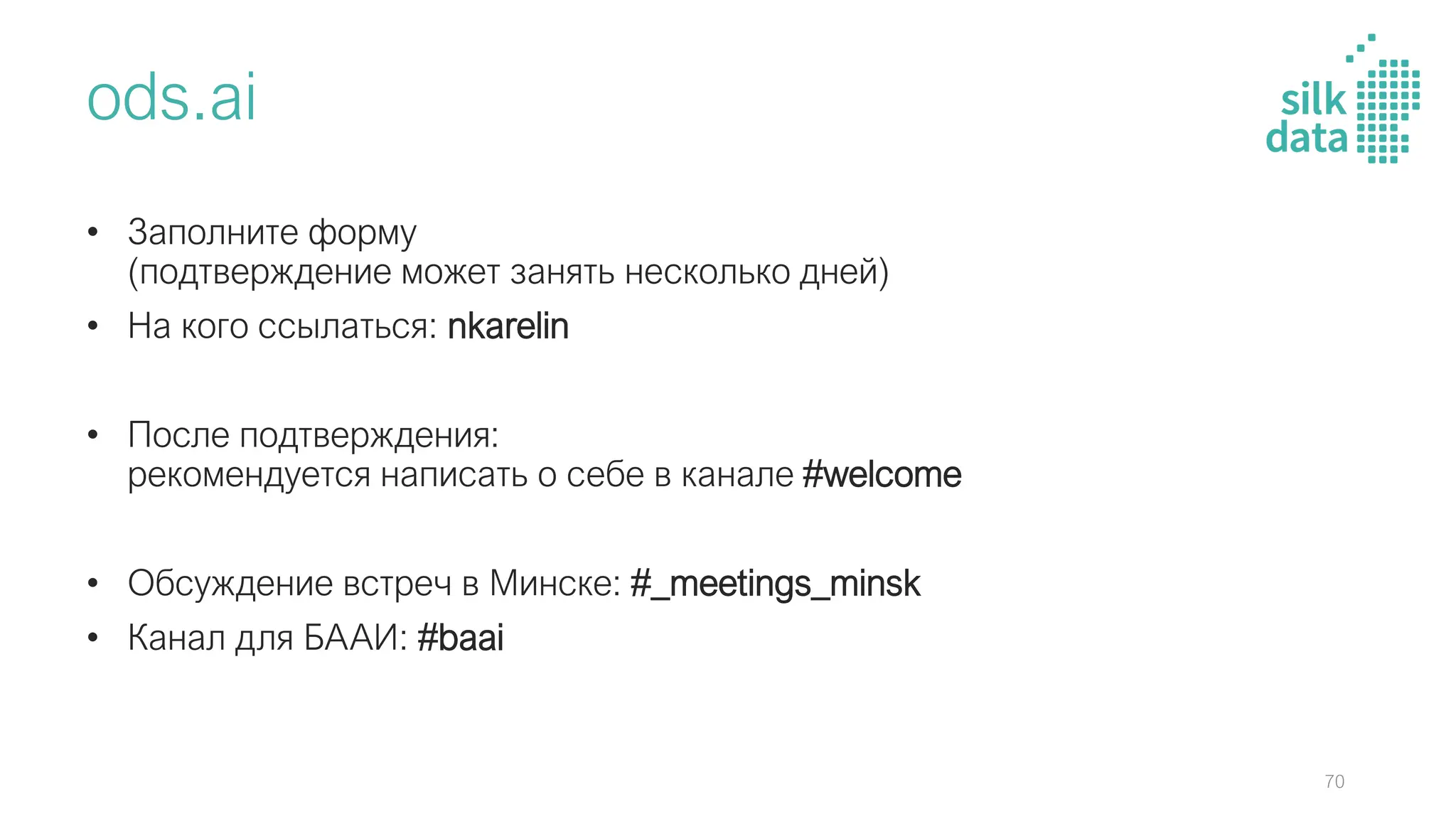 ods.ai
• Заполните форму
(подтверждение может занять несколько дней)
• На кого ссылаться: nkarelin
• После подтверждения:
рекомендуется написать о себе в канале #welcome
• Обсуждение встреч в Минске: #_meetings_minsk
• Канал для БААИ: #baai
70
 