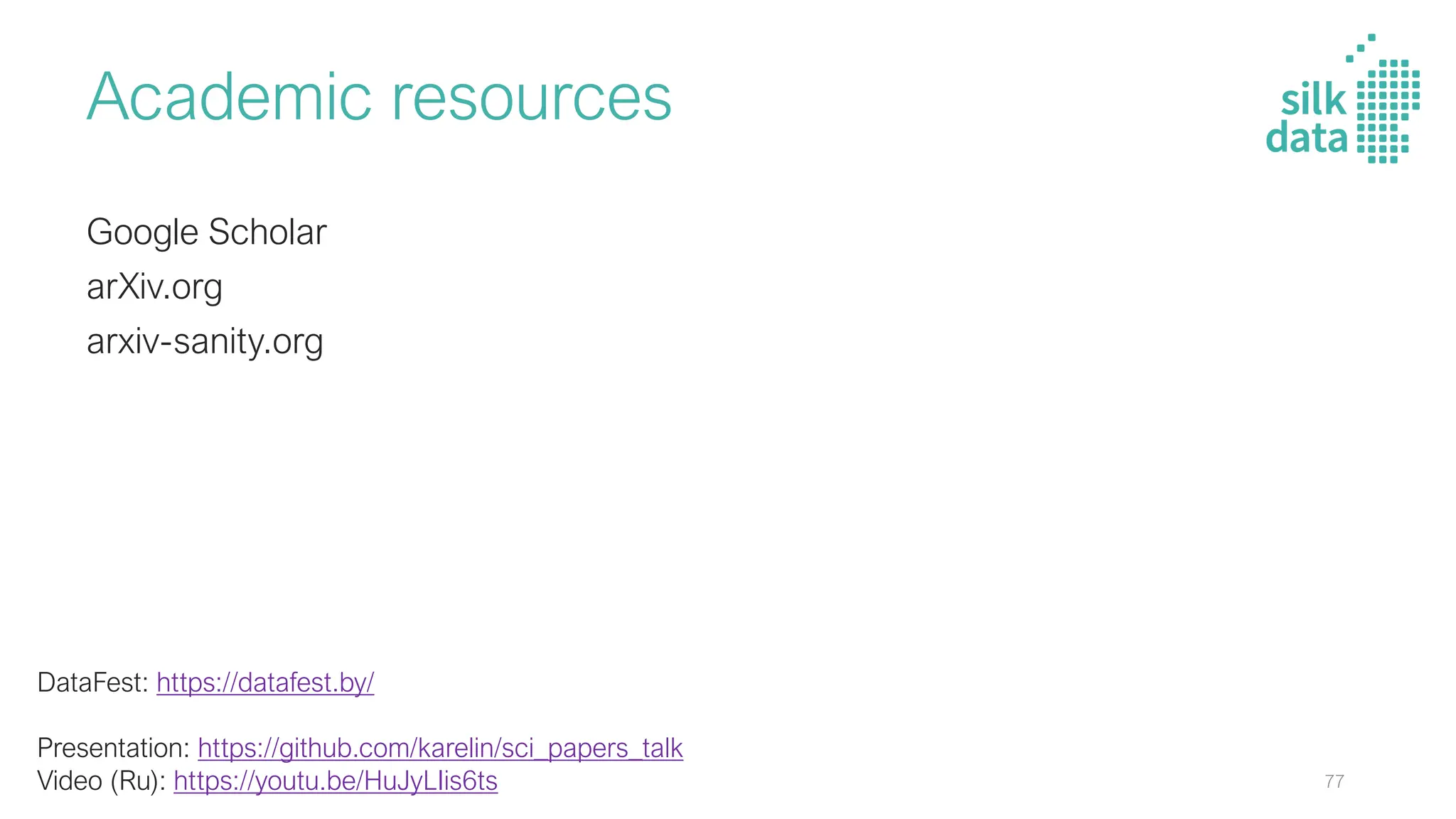Academic resources
Google Scholar
arXiv.org
arxiv-sanity.org
DataFest: https://datafest.by/
Presentation: https://github.com/karelin/sci_papers_talk
Video (Ru): https://youtu.be/HuJyLIis6ts 77
 