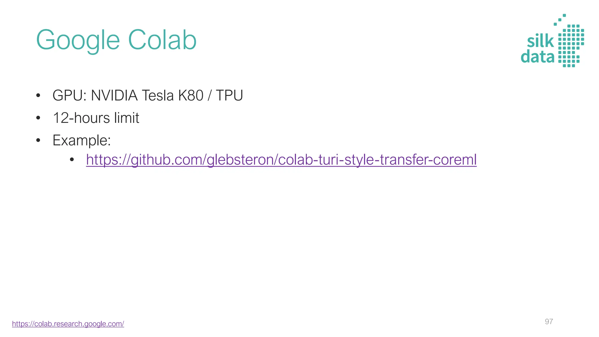 Google Colab
• GPU: NVIDIA Tesla K80 / TPU
• 12-hours limit
• Example:
• https://github.com/glebsteron/colab-turi-style-transfer-coreml
https://colab.research.google.com/ 97
 