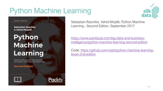 Python Machine Learning
Sebastian Raschka, Vahid Mirjalili, Python Machine
Learning - Second Edition, September 2017
https://www.packtpub.com/big-data-and-business-
intelligence/python-machine-learning-second-edition
Code: https://github.com/rasbt/python-machine-learning-
book-2nd-edition
107
 