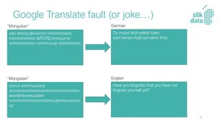 Google Translate fault (or joke…)
ыво алолд фыалллл ооооооооооо
оооооооооооо фЛОЛД игишщгпр
оооооооооооо шгигигшщр оооооооооо
“Mongolian”
Du musst dich selbst töten
warf seinen Kopf auf seine Knie
German
ооооо злолтщшолд
оооооооооооооооооооооооооооооооо
ваоифтваомщофит
оооооооооооооооооооощватмшщтощт
щт
“Mongolian”
Have you forgotten that you have not
forgiven yourself yet?
English
56
 