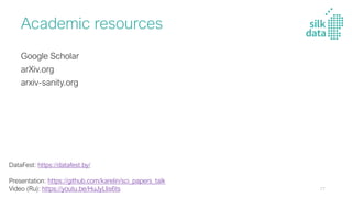Academic resources
Google Scholar
arXiv.org
arxiv-sanity.org
DataFest: https://datafest.by/
Presentation: https://github.com/karelin/sci_papers_talk
Video (Ru): https://youtu.be/HuJyLIis6ts 77
 