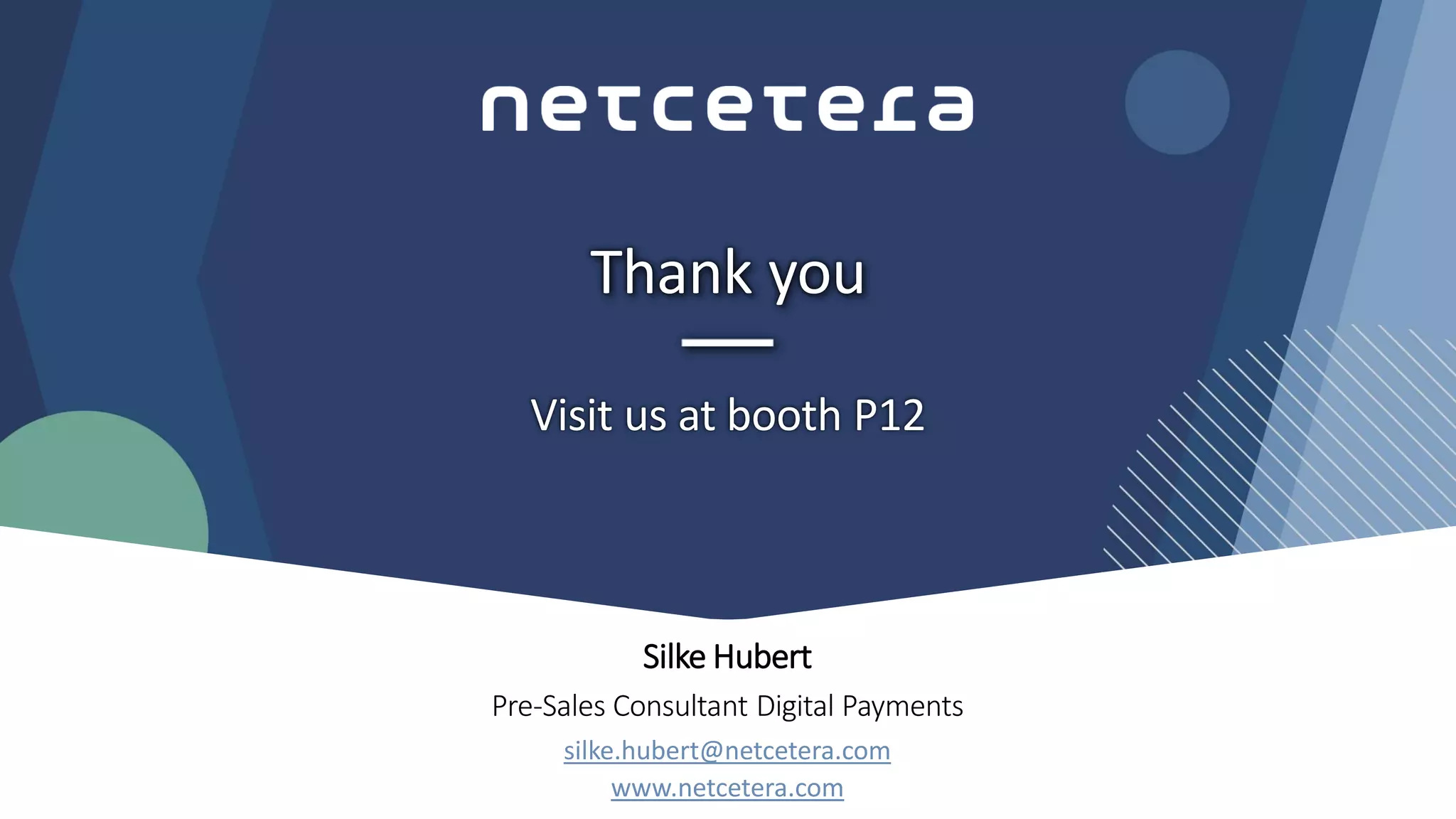 Silke Hubert
Pre-Sales Consultant Digital Payments
silke.hubert@netcetera.com
Visit us at booth P12
Thank you
www.netcetera.com
 