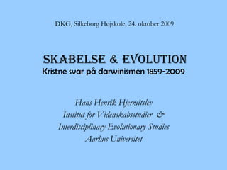 Skabelse & Evolution Kristne svar på darwinismen 1859-2009 Hans Henrik Hjermitslev Institut for Videnskabsstudier  & Interdisciplinary Evolutionary Studies Aarhus Universitet DKG, Silkeborg Højskole, 24. oktober 2009 