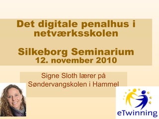 Det digitale penalhus i
netværksskolen
Silkeborg Seminarium
12. november 2010
Signe Sloth lærer på
Søndervangskolen i Hammel
 