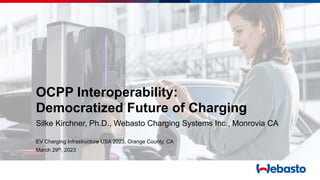 OCPP Interoperability:
Democratized Future of Charging
Silke Kirchner, Ph.D., Webasto Charging Systems Inc., Monrovia CA
EV Charging Infrastructure USA 2023, Orange County, CA
March 29th, 2023
 