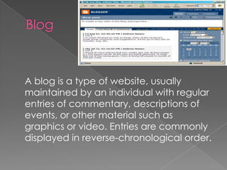 BlogA blog is a type of website, usually maintained by an individual with regular entries of commentary, descriptions of events, or other material such as graphics or video. Entries are commonly displayed in reverse-chronological order.