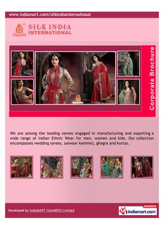 We are among the leading names engaged in manufacturing and exporting a
wide range of Indian Ethnic Wear for men, women and kids. Our collection
encompasses wedding sarees, salwaar kammez, ghagra and kurtas.
 