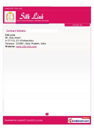 - Contact Us -
Contact Details:
Silk Link
Mr. Ejaz Ansari
A 17/113, G1 X Pathanitola
Varanasi - 221001, Uttar Pradesh, India
Website: www.silk-link.com
 