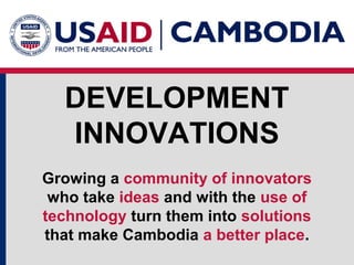 DEVELOPMENT
INNOVATIONS
Growing a community of innovators
who take ideas and with the use of
technology turn them into solutions
that make Cambodia a better place.

 