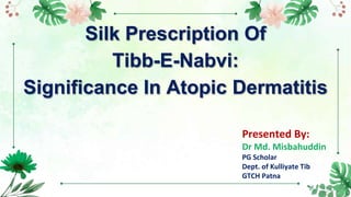Silk Prescription Of
Tibb-E-Nabvi:
Significance In Atopic Dermatitis
Presented By:
Dr Md. Misbahuddin
PG Scholar
Dept. of Kulliyate Tib
GTCH Patna
 